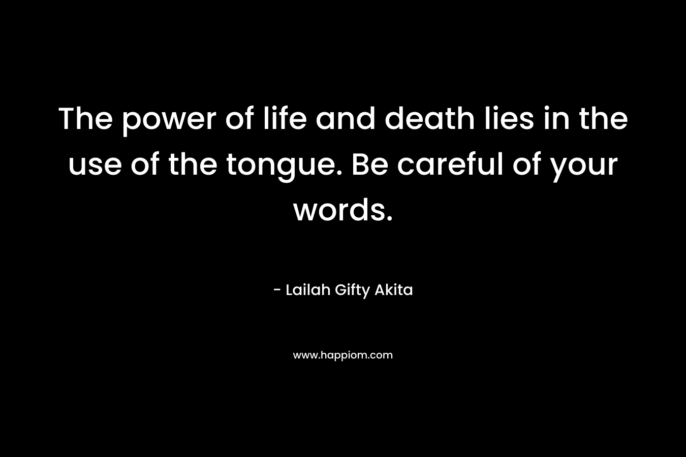 The power of life and death lies in the use of the tongue. Be careful of your words.