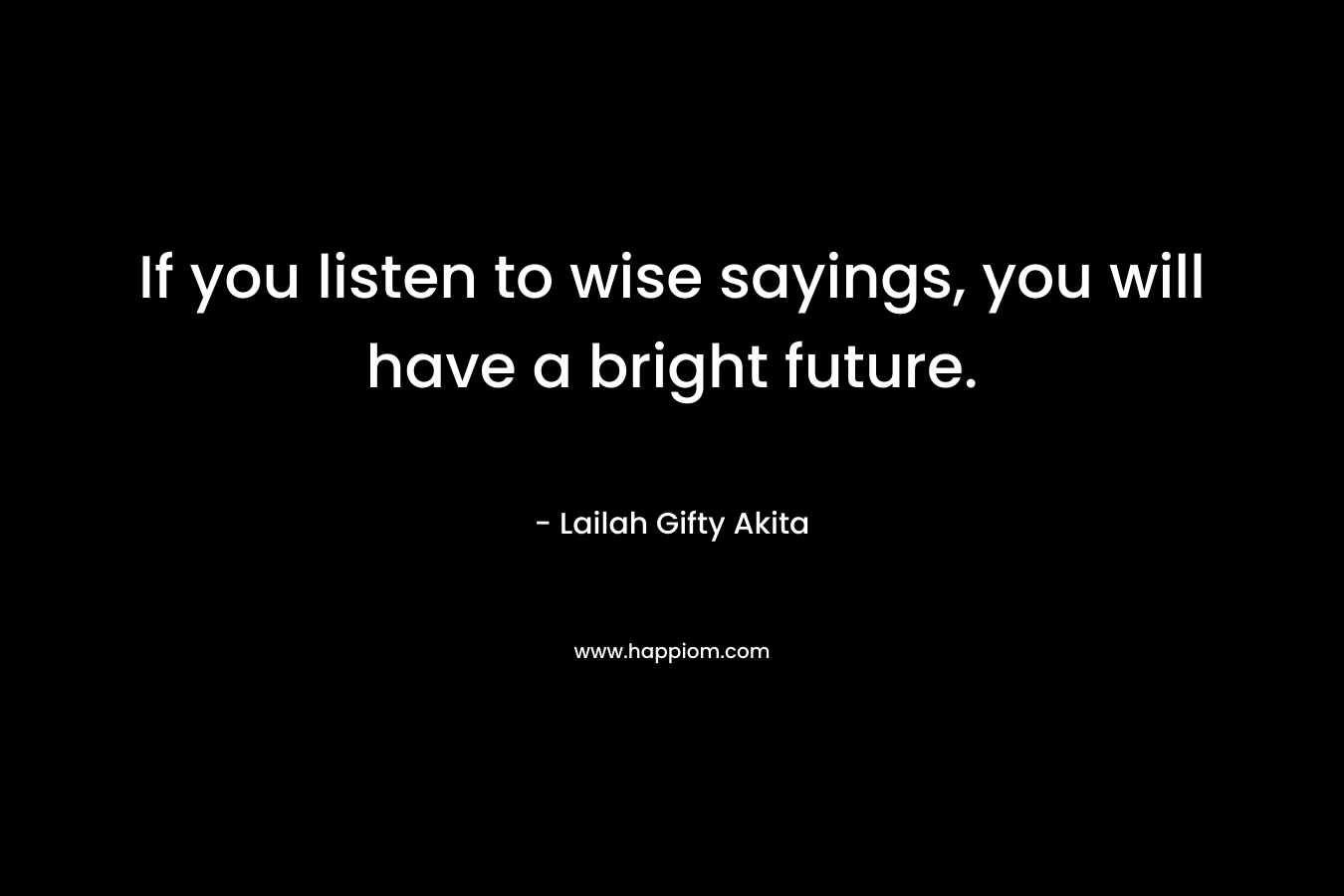 If you listen to wise sayings, you will have a bright future. – Lailah  Gifty  Akita