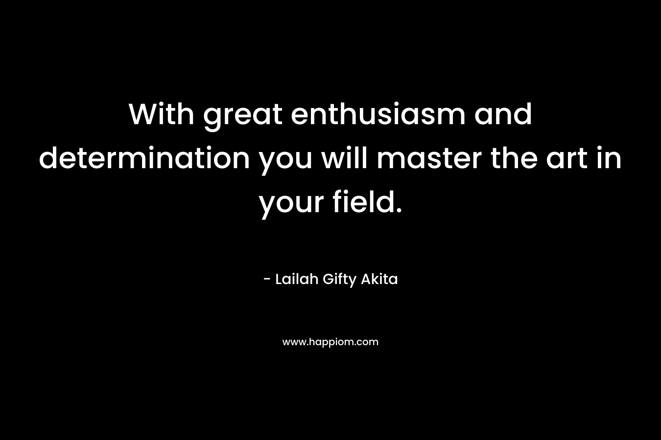 With great enthusiasm and determination you will master the art in your field.