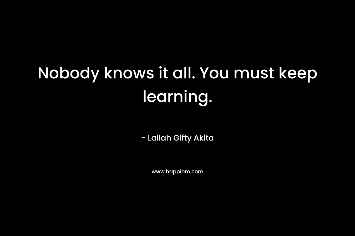 Nobody knows it all. You must keep learning.