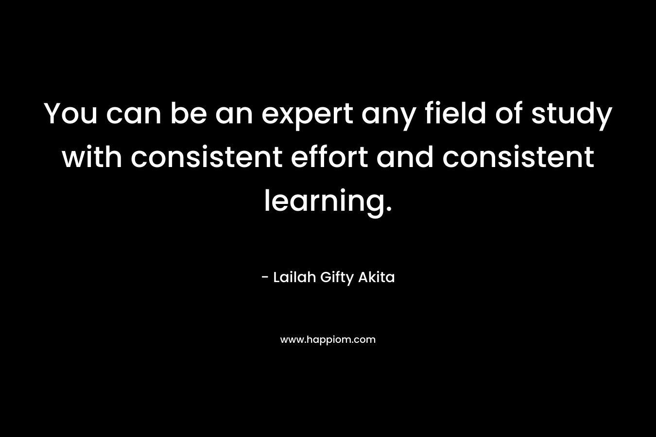 You can be an expert any field of study with consistent effort and consistent learning.