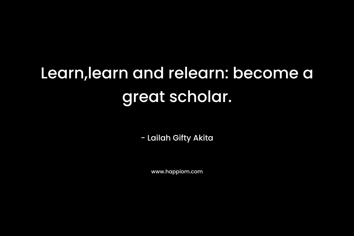 Learn,learn and relearn: become a great scholar. – Lailah Gifty Akita