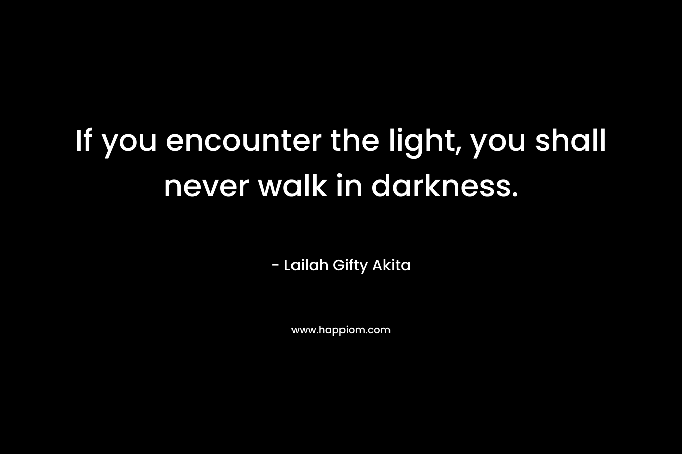 If you encounter the light, you shall never walk in darkness.