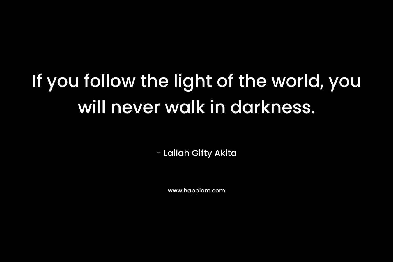 If you follow the light of the world, you will never walk in darkness.