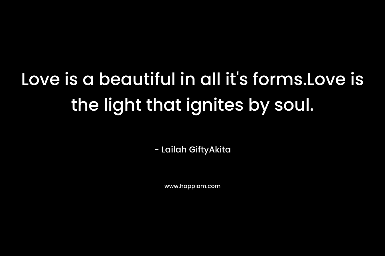 Love is a beautiful in all it's forms.Love is the light that ignites by soul.