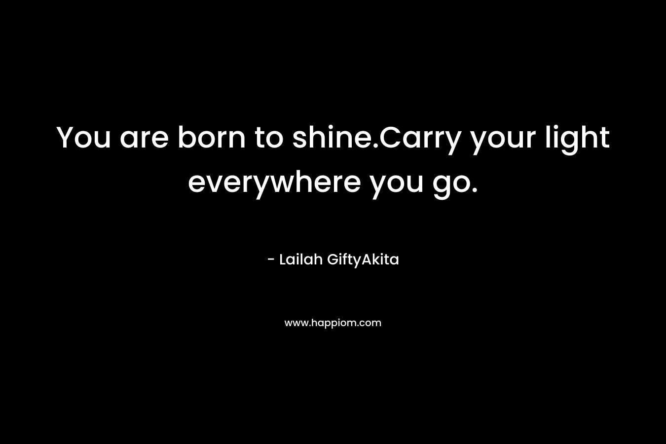 You are born to shine.Carry your light everywhere you go.