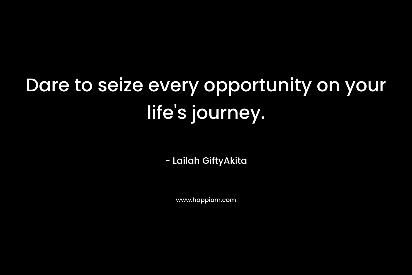 Dare to seize every opportunity on your life’s journey. – Lailah GiftyAkita