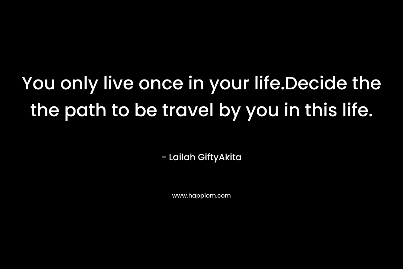 You only live once in your life.Decide the the path to be travel by you in this life. – Lailah GiftyAkita