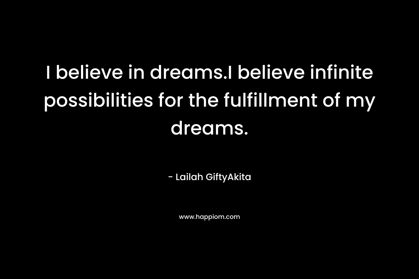 I believe in dreams.I believe infinite possibilities for the fulfillment of my dreams. – Lailah GiftyAkita