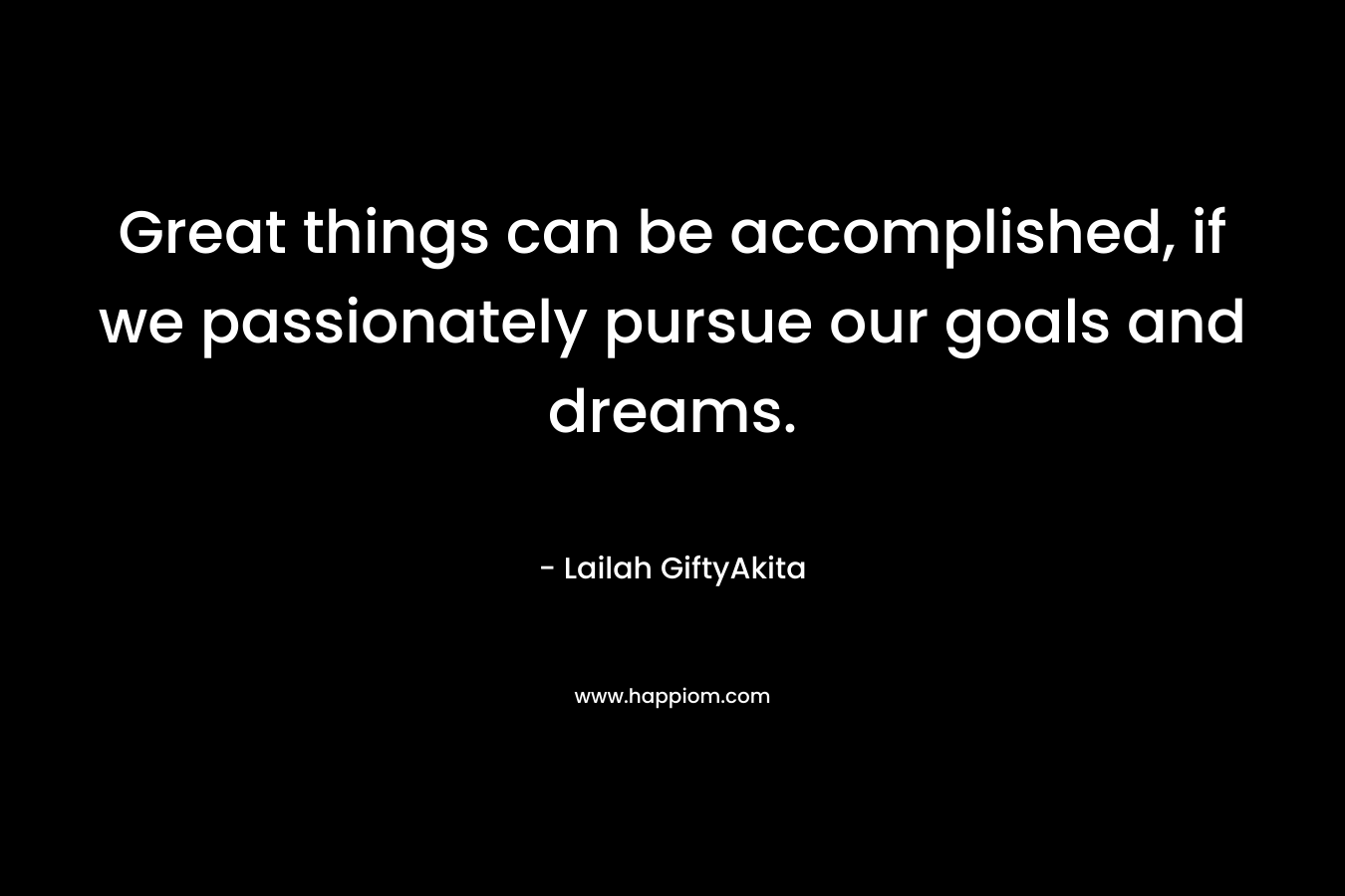 Great things can be accomplished, if we passionately pursue our goals and dreams. – Lailah GiftyAkita