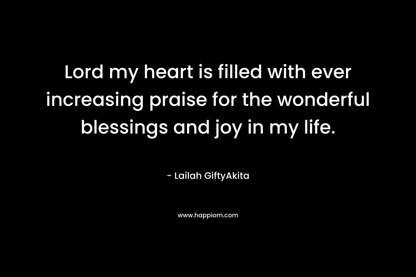 Lord my heart is filled with ever increasing praise for the wonderful blessings and joy in my life.