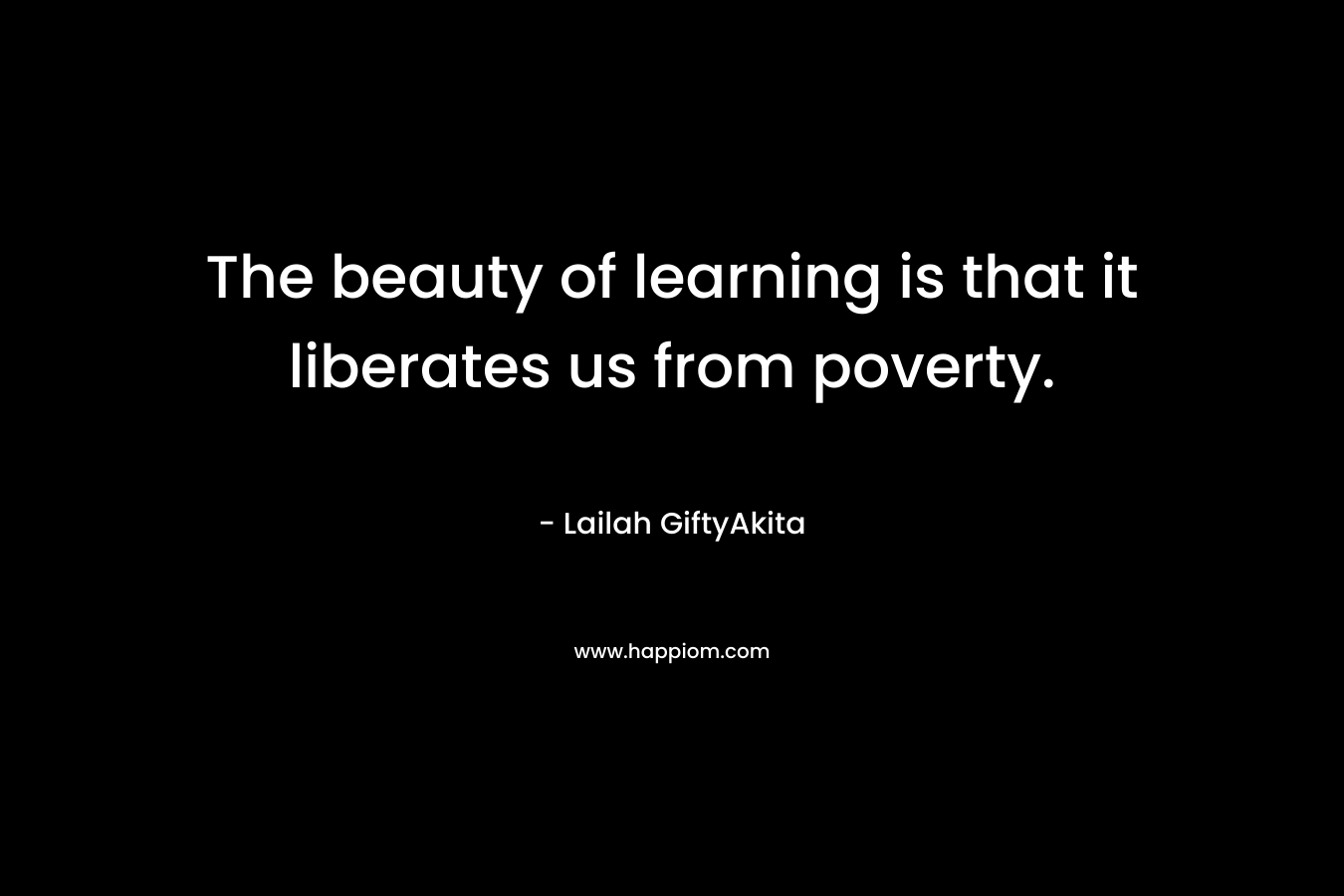 The beauty of learning is that it liberates us from poverty. – Lailah GiftyAkita