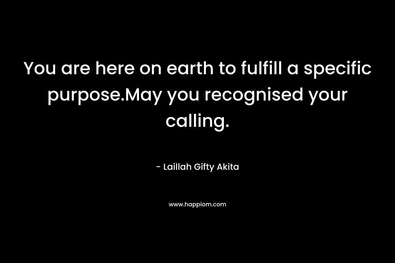 You are here on earth to fulfill a specific purpose.May you recognised your calling.
