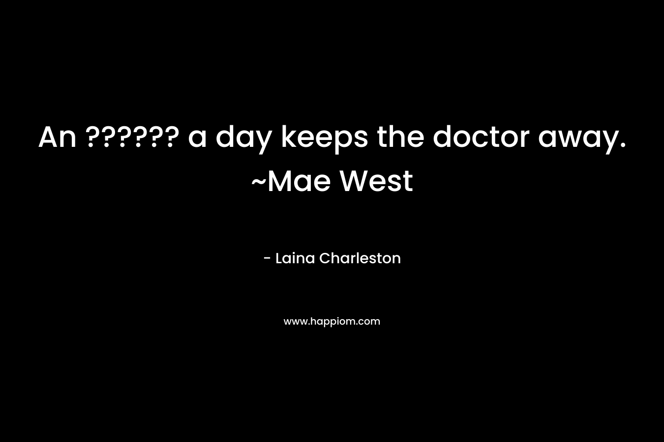 An ?????? a day keeps the doctor away. ~Mae West – Laina Charleston