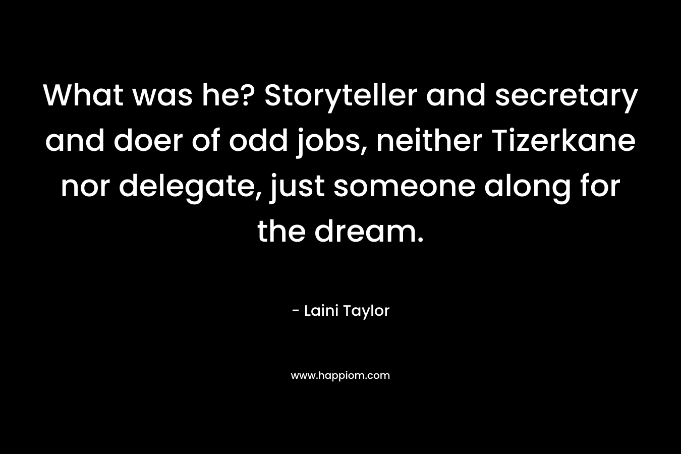 What was he? Storyteller and secretary and doer of odd jobs, neither Tizerkane nor delegate, just someone along for the dream. – Laini Taylor