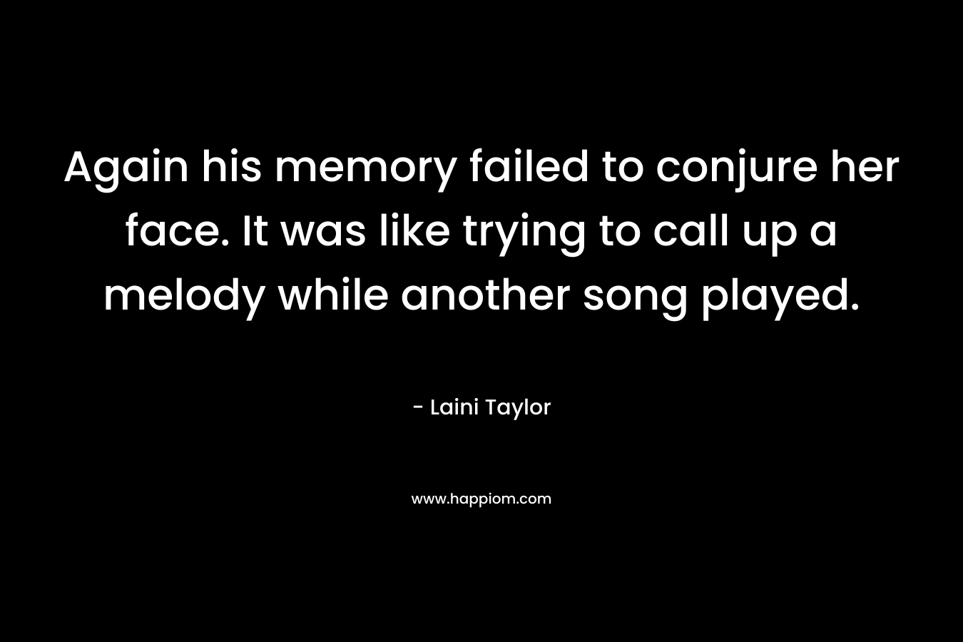 Again his memory failed to conjure her face. It was like trying to call up a melody while another song played. – Laini Taylor