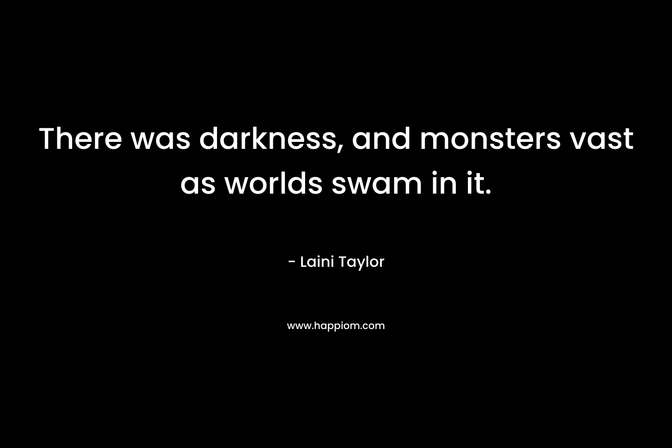There was darkness, and monsters vast as worlds swam in it.