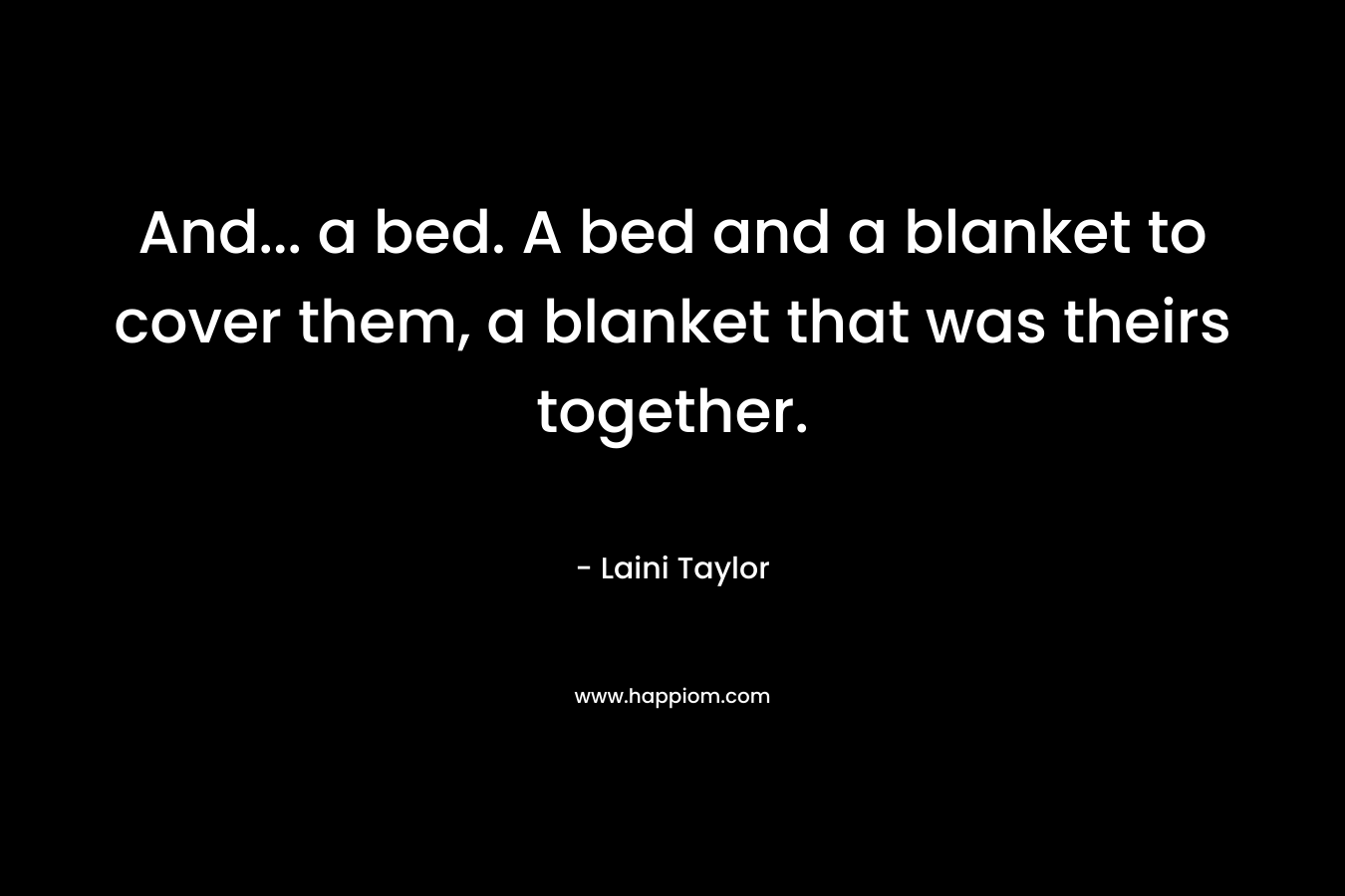 And… a bed. A bed and a blanket to cover them, a blanket that was theirs together. – Laini Taylor