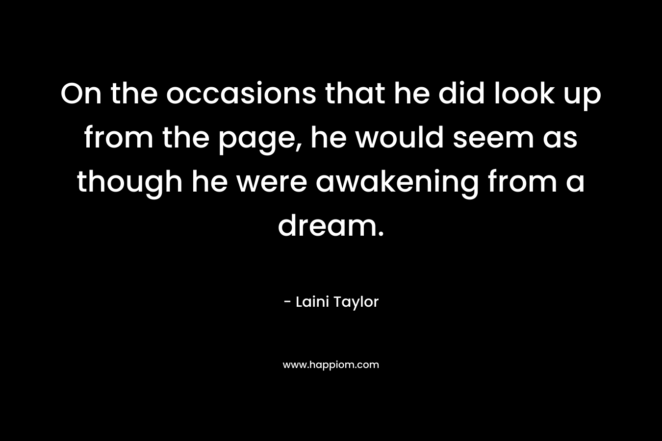 On the occasions that he did look up from the page, he would seem as though he were awakening from a dream.