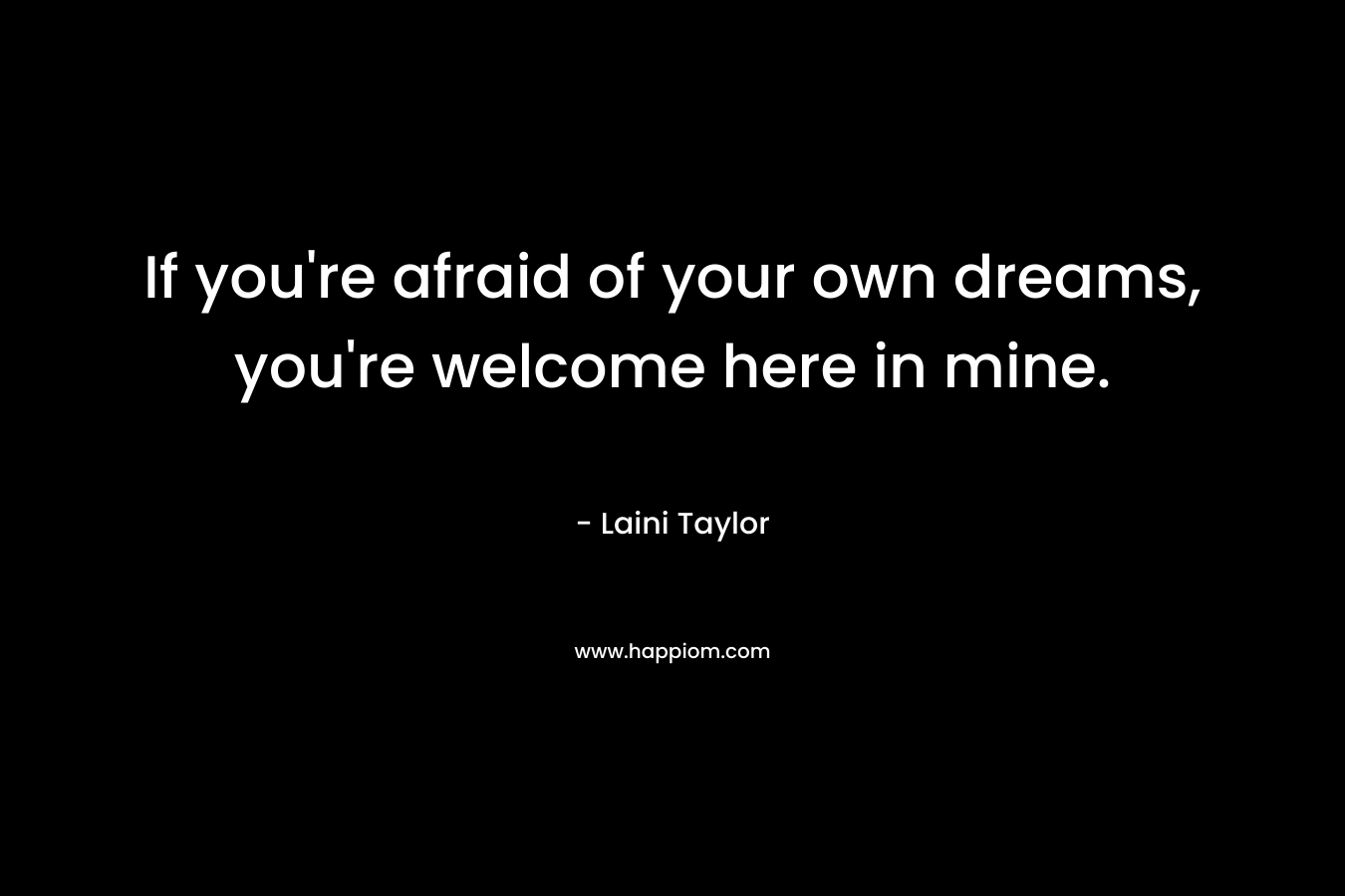If you're afraid of your own dreams, you're welcome here in mine.