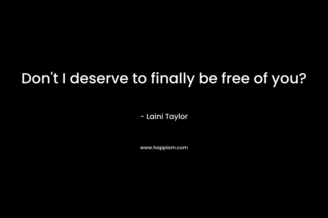 Don't I deserve to finally be free of you?