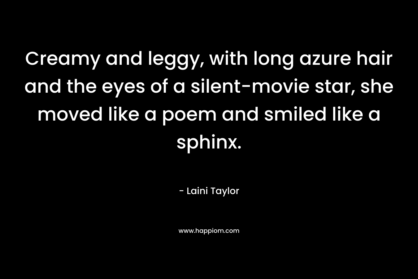 Creamy and leggy, with long azure hair and the eyes of a silent-movie star, she moved like a poem and smiled like a sphinx. – Laini Taylor