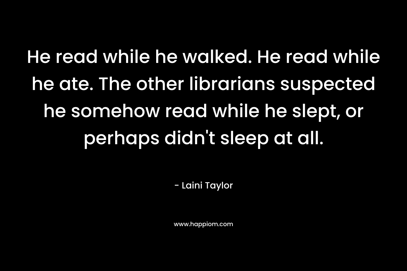 He read while he walked. He read while he ate. The other librarians suspected he somehow read while he slept, or perhaps didn’t sleep at all. – Laini Taylor