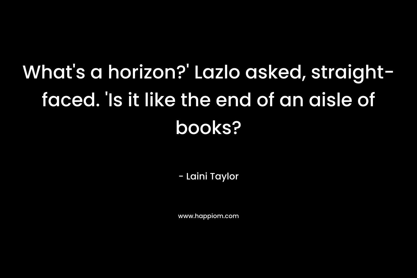 What's a horizon?' Lazlo asked, straight-faced. 'Is it like the end of an aisle of books?