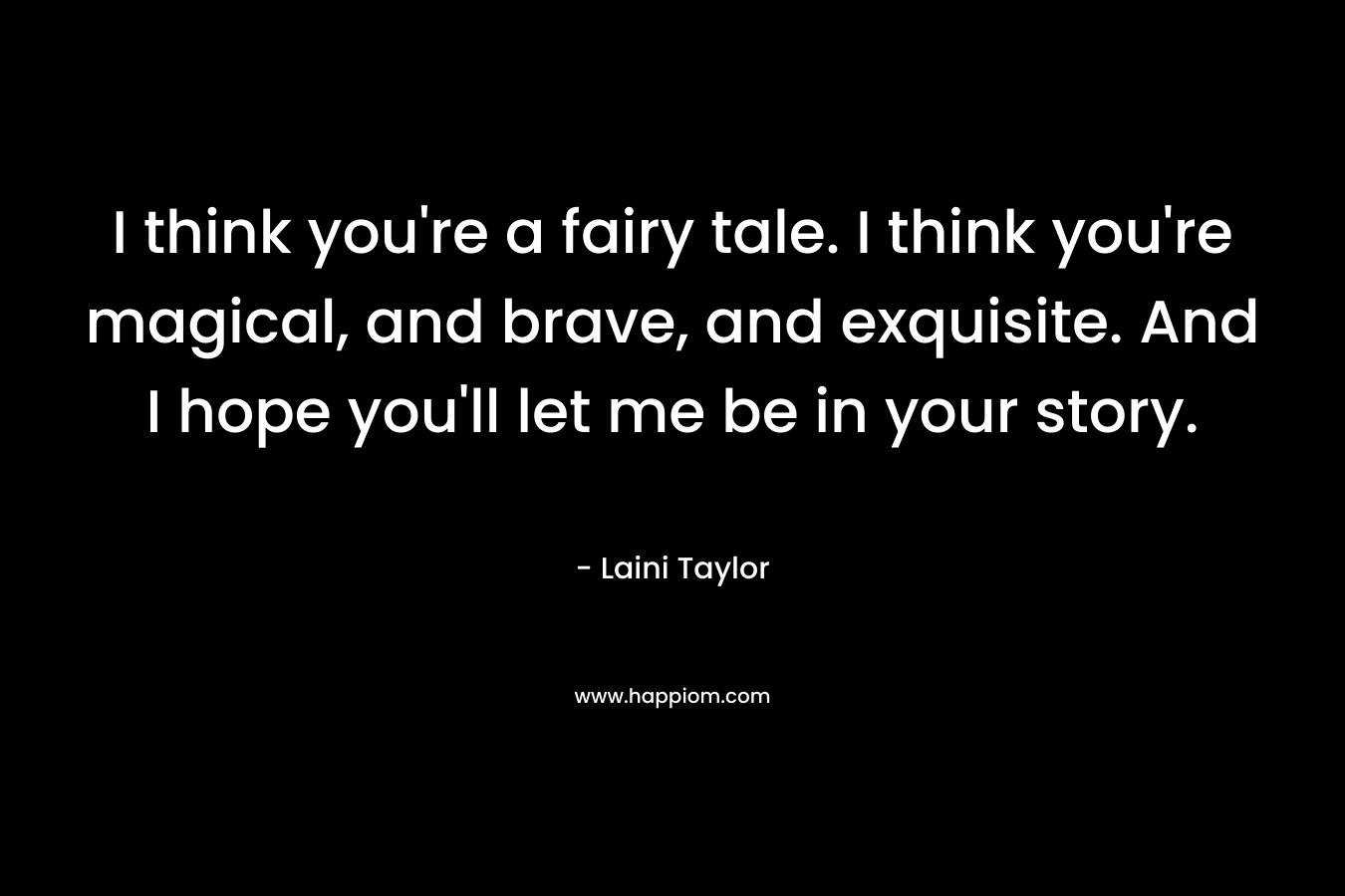 I think you're a fairy tale. I think you're magical, and brave, and exquisite. And I hope you'll let me be in your story.