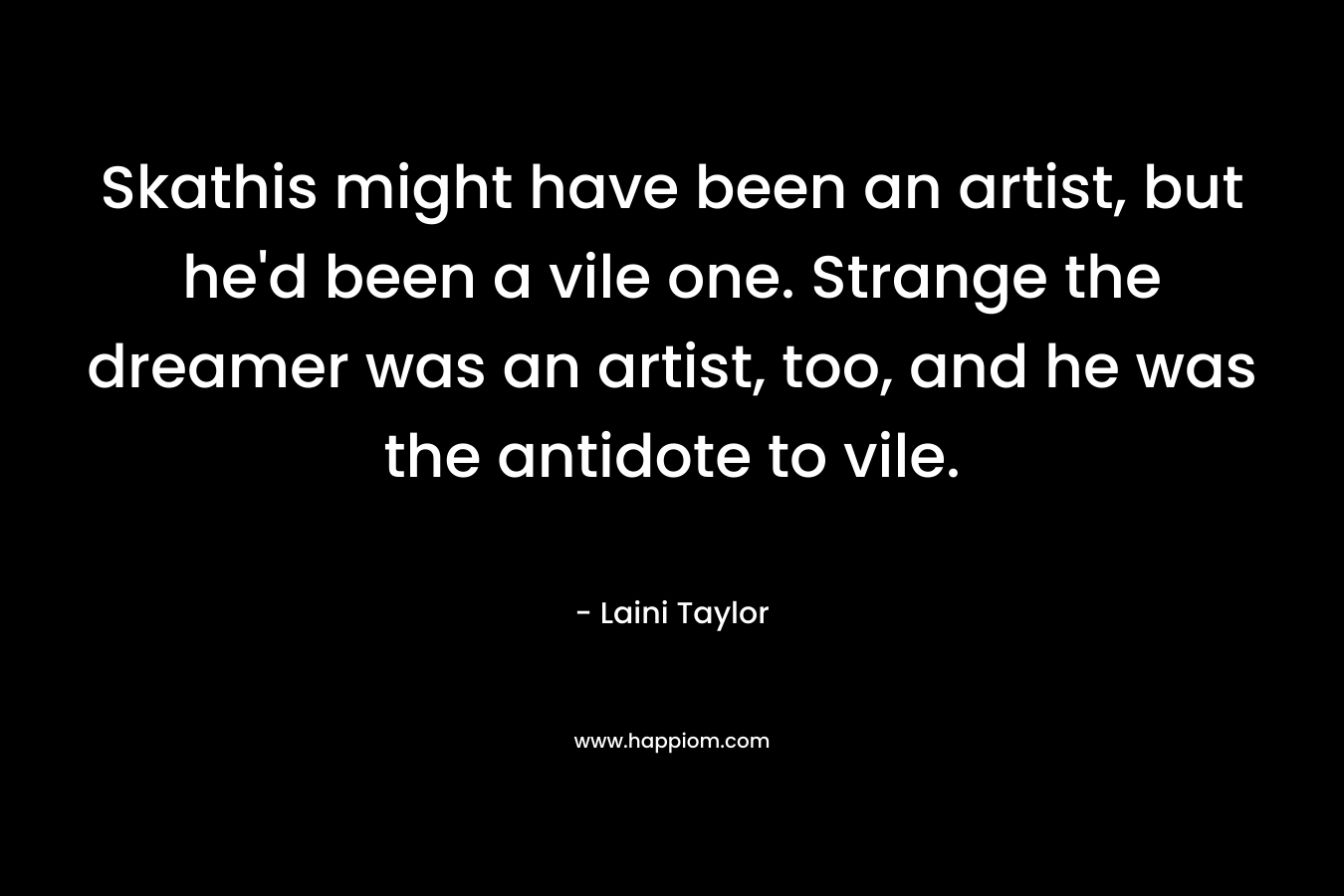 Skathis might have been an artist, but he’d been a vile one. Strange the dreamer was an artist, too, and he was the antidote to vile. – Laini Taylor