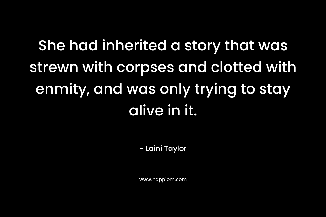 She had inherited a story that was strewn with corpses and clotted with enmity, and was only trying to stay alive in it. – Laini Taylor