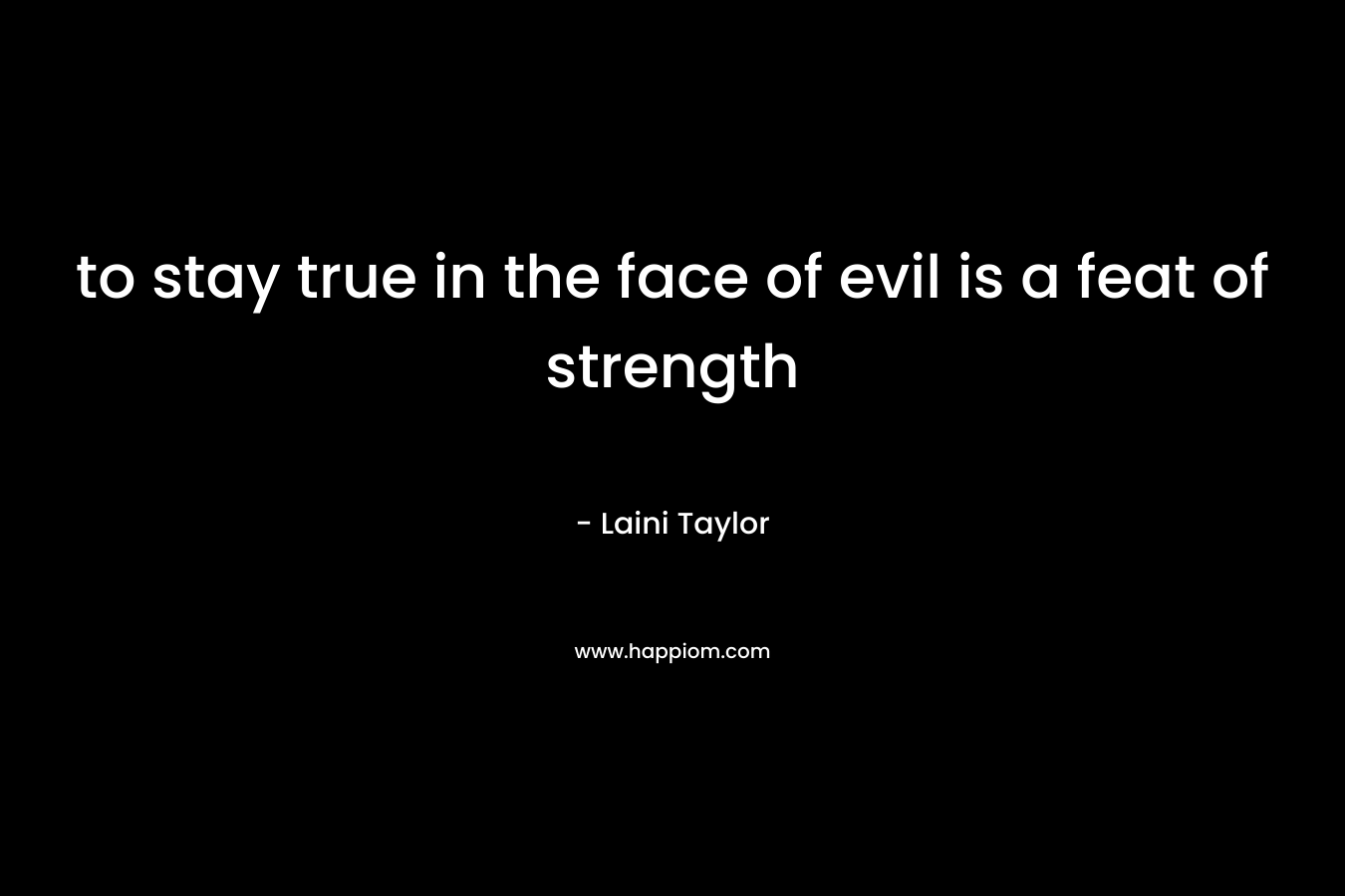 to stay true in the face of evil is a feat of strength – Laini Taylor