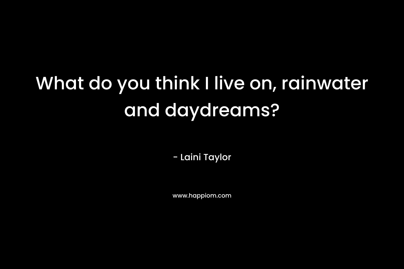 What do you think I live on, rainwater and daydreams? – Laini Taylor