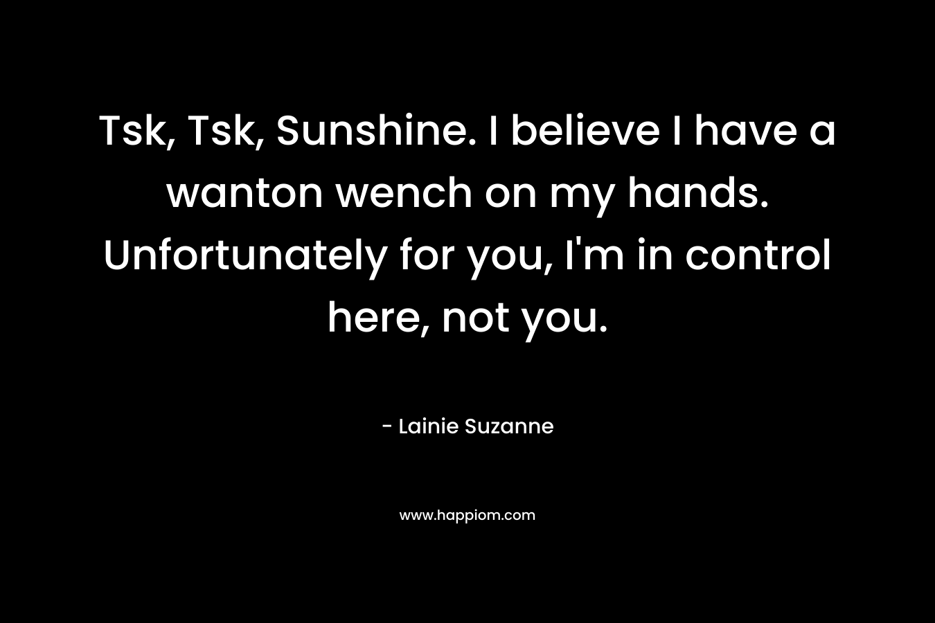 Tsk, Tsk, Sunshine. I believe I have a wanton wench on my hands. Unfortunately for you, I'm in control here, not you.