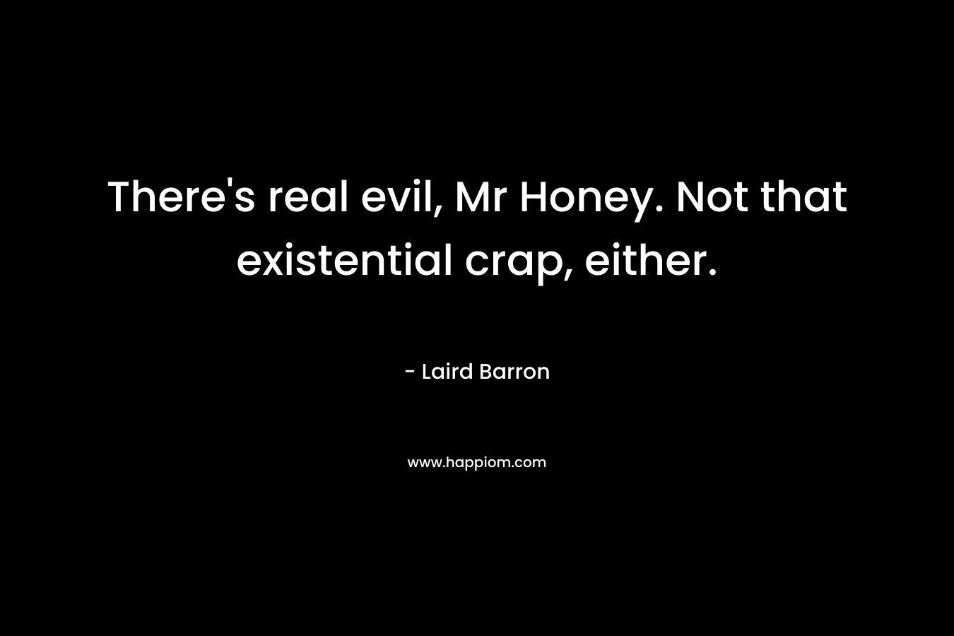 There’s real evil, Mr Honey. Not that existential crap, either. – Laird Barron