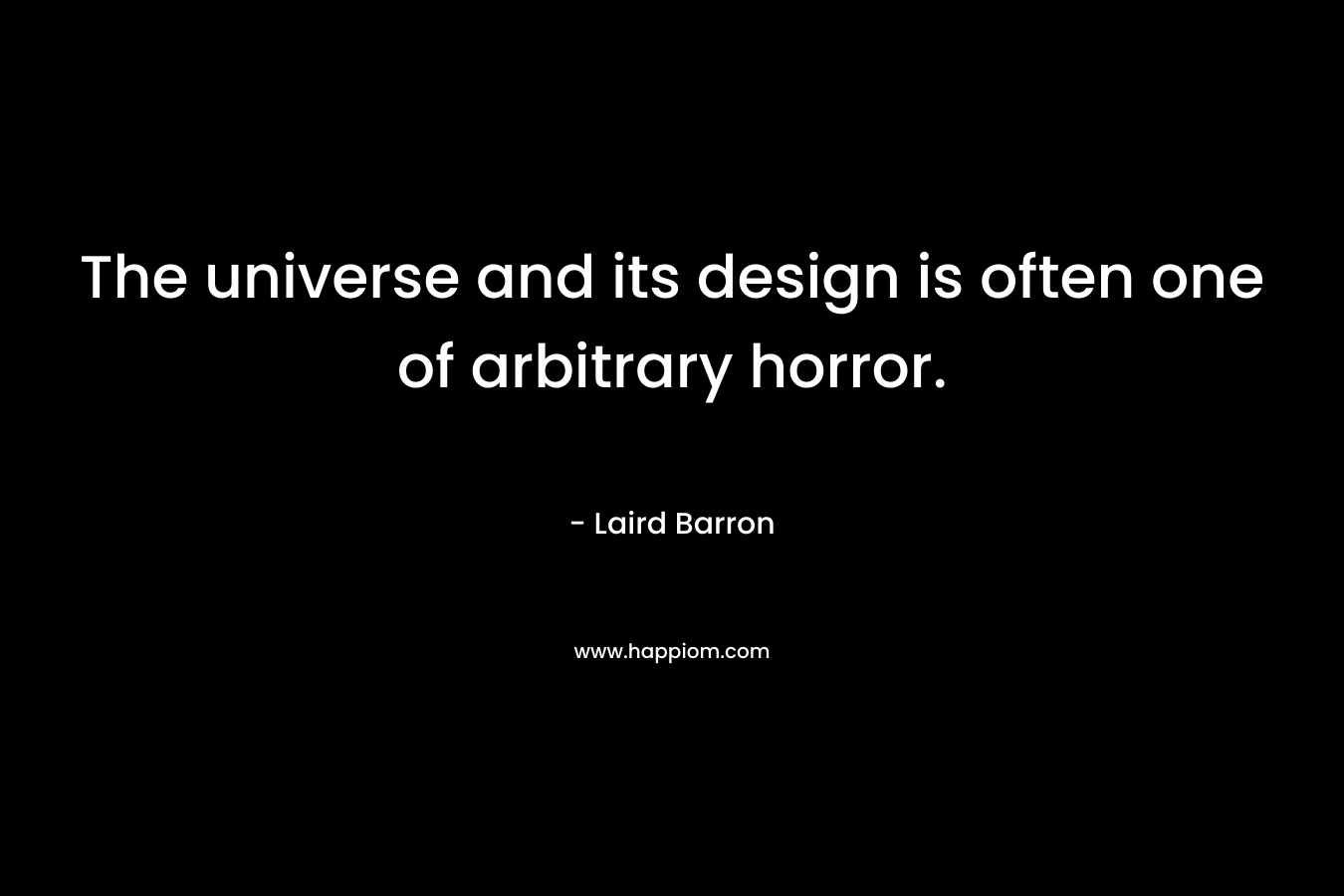 The universe and its design is often one of arbitrary horror. – Laird Barron