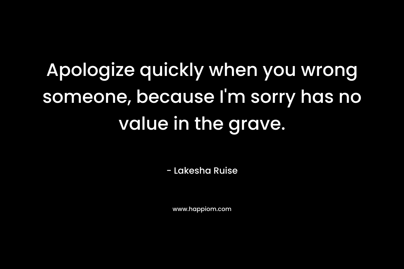 Apologize quickly when you wrong someone, because I’m sorry has no value in the grave. – Lakesha Ruise