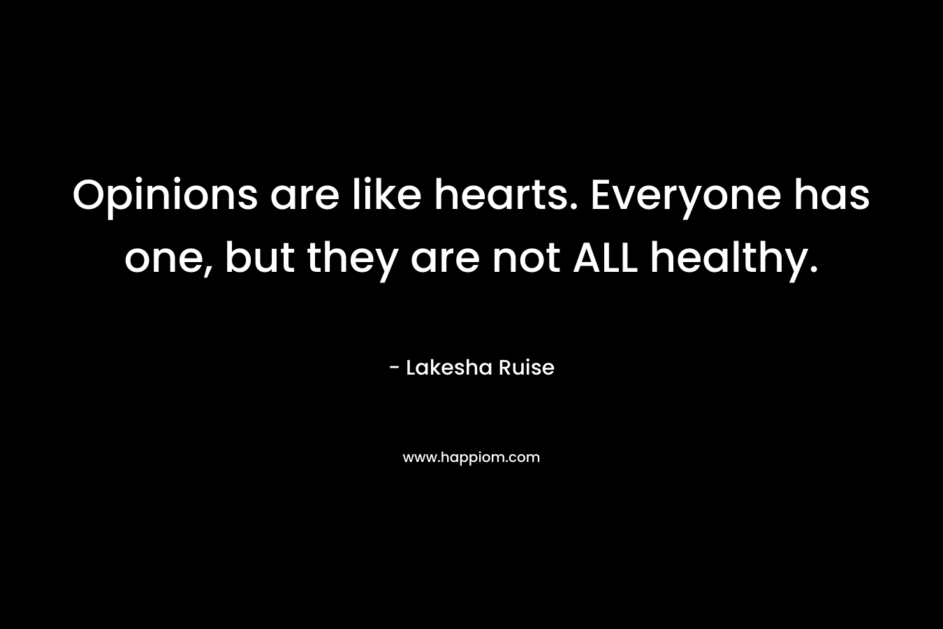 Opinions are like hearts. Everyone has one, but they are not ALL healthy. – Lakesha Ruise