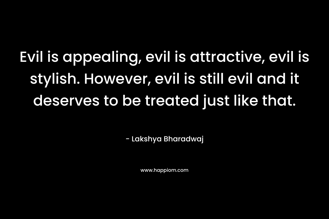 Evil is appealing, evil is attractive, evil is stylish. However, evil is still evil and it deserves to be treated just like that.