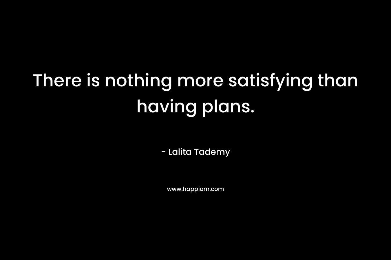 There is nothing more satisfying than having plans.