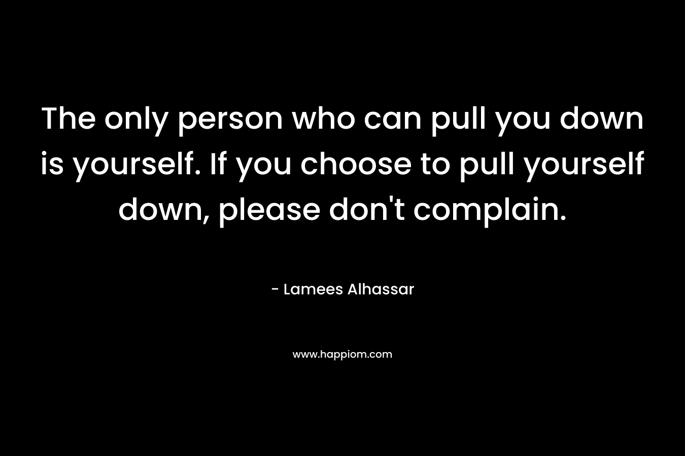 The only person who can pull you down is yourself. If you choose to pull yourself down, please don't complain.