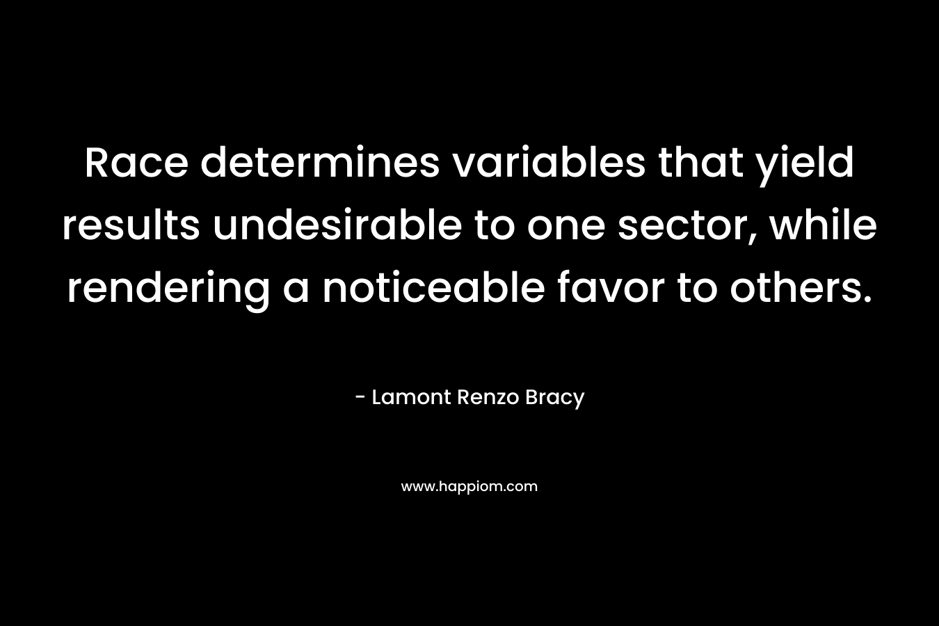 Race determines variables that yield results undesirable to one sector, while rendering a noticeable favor to others. – Lamont Renzo Bracy