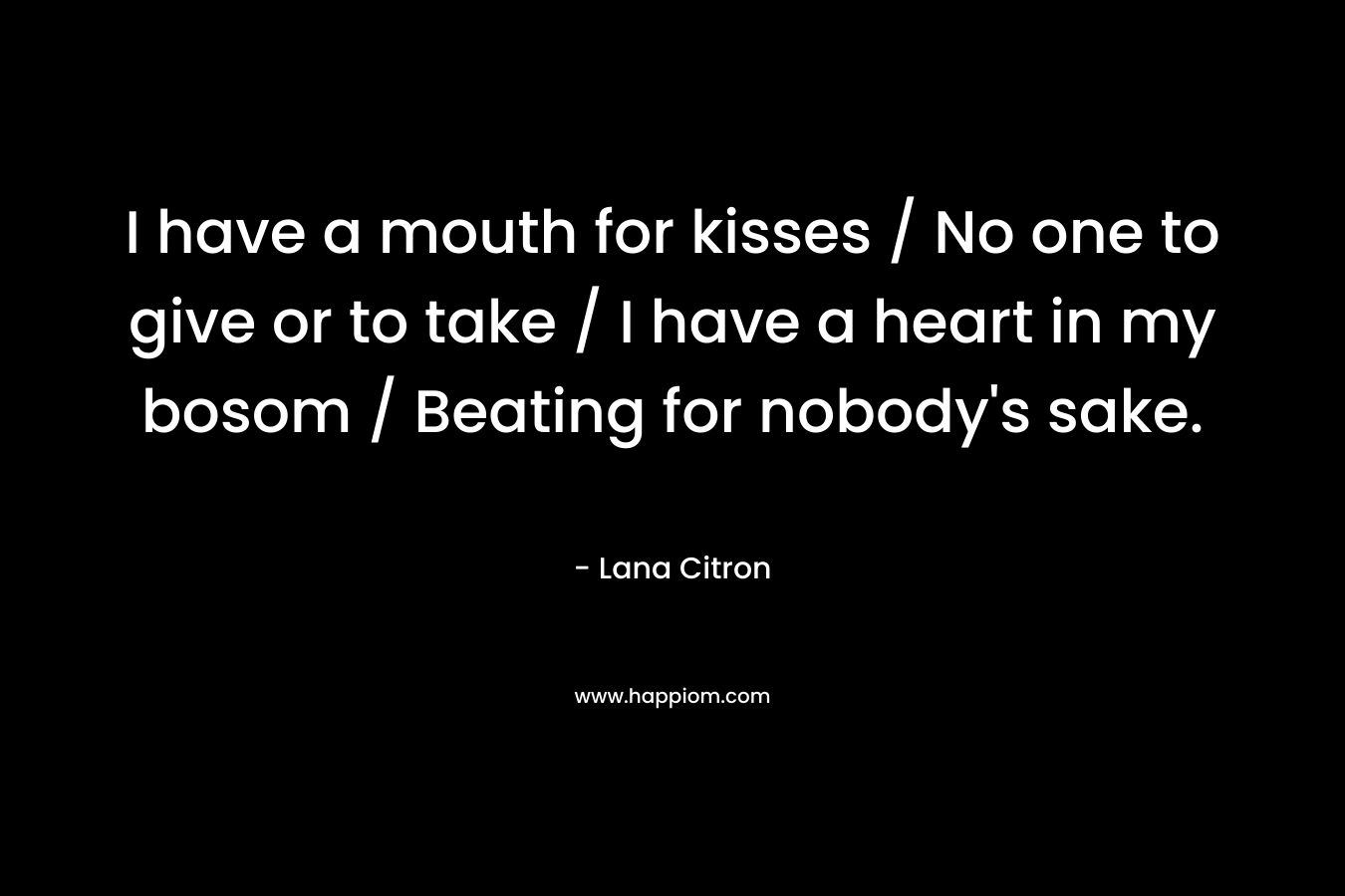 I have a mouth for kisses / No one to give or to take / I have a heart in my bosom / Beating for nobody's sake.