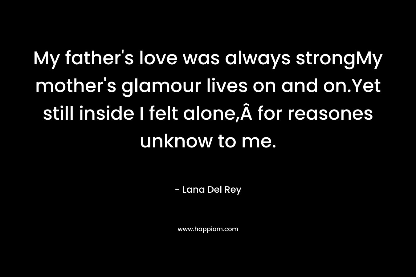 My father’s love was always strongMy mother’s glamour lives on and on.Yet still inside I felt alone,Â for reasones unknow to me. – Lana Del Rey