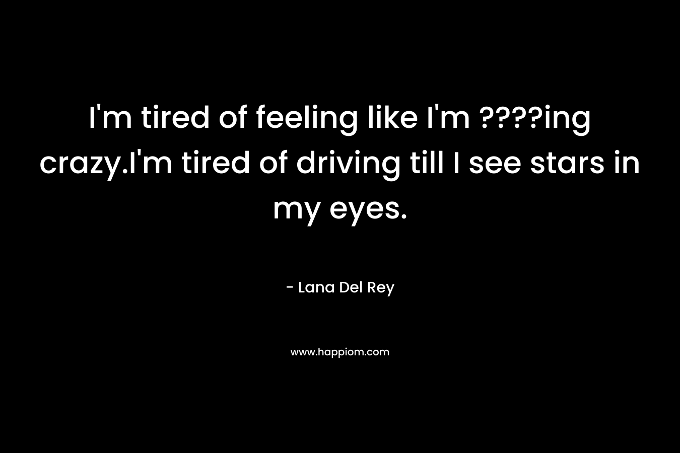 I'm tired of feeling like I'm ????ing crazy.I'm tired of driving till I see stars in my eyes.
