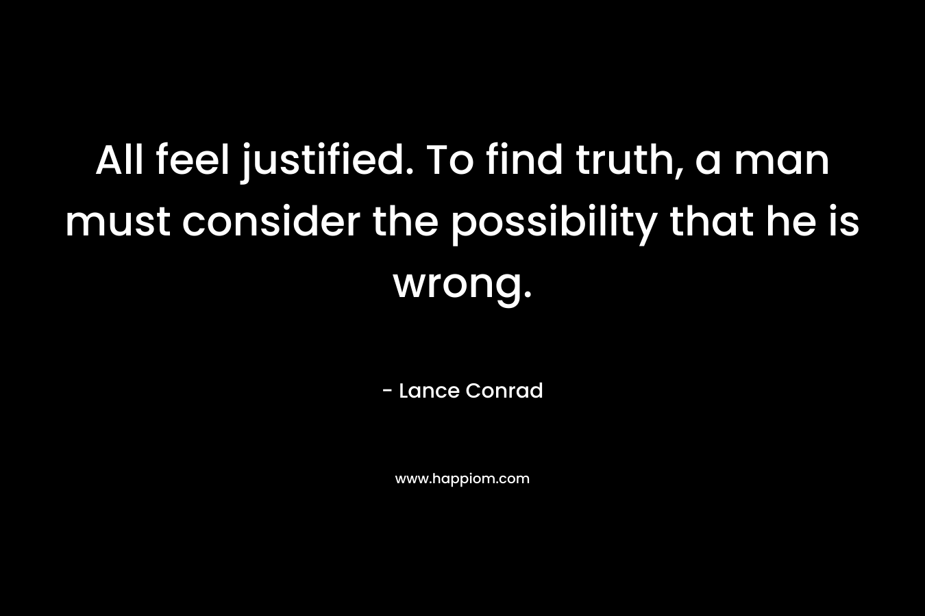 All feel justified. To find truth, a man must consider the possibility that he is wrong. – Lance Conrad