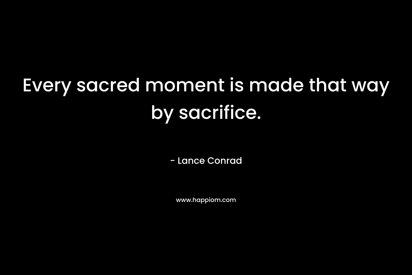 Every sacred moment is made that way by sacrifice. – Lance Conrad