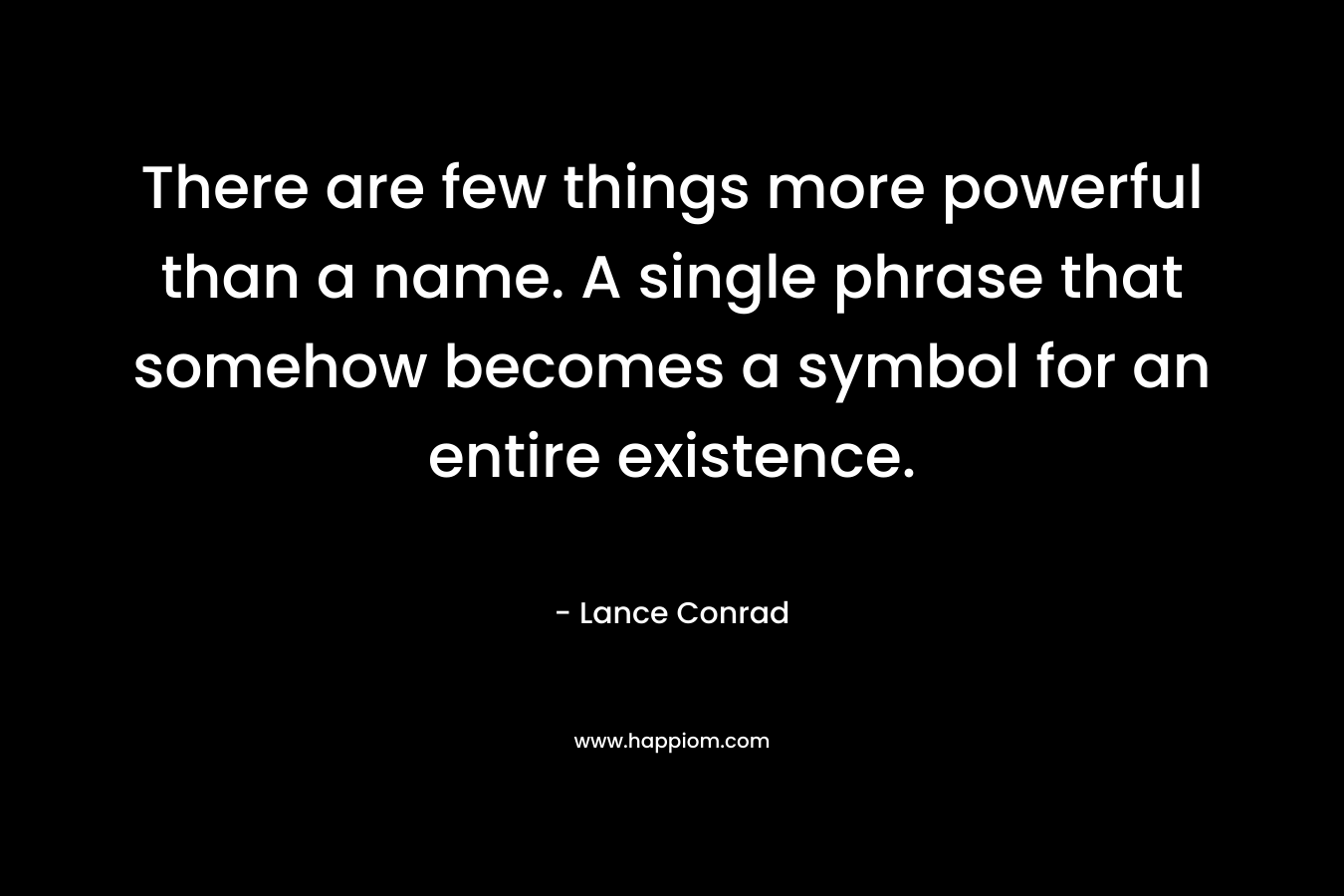 There are few things more powerful than a name. A single phrase that somehow becomes a symbol for an entire existence. – Lance Conrad