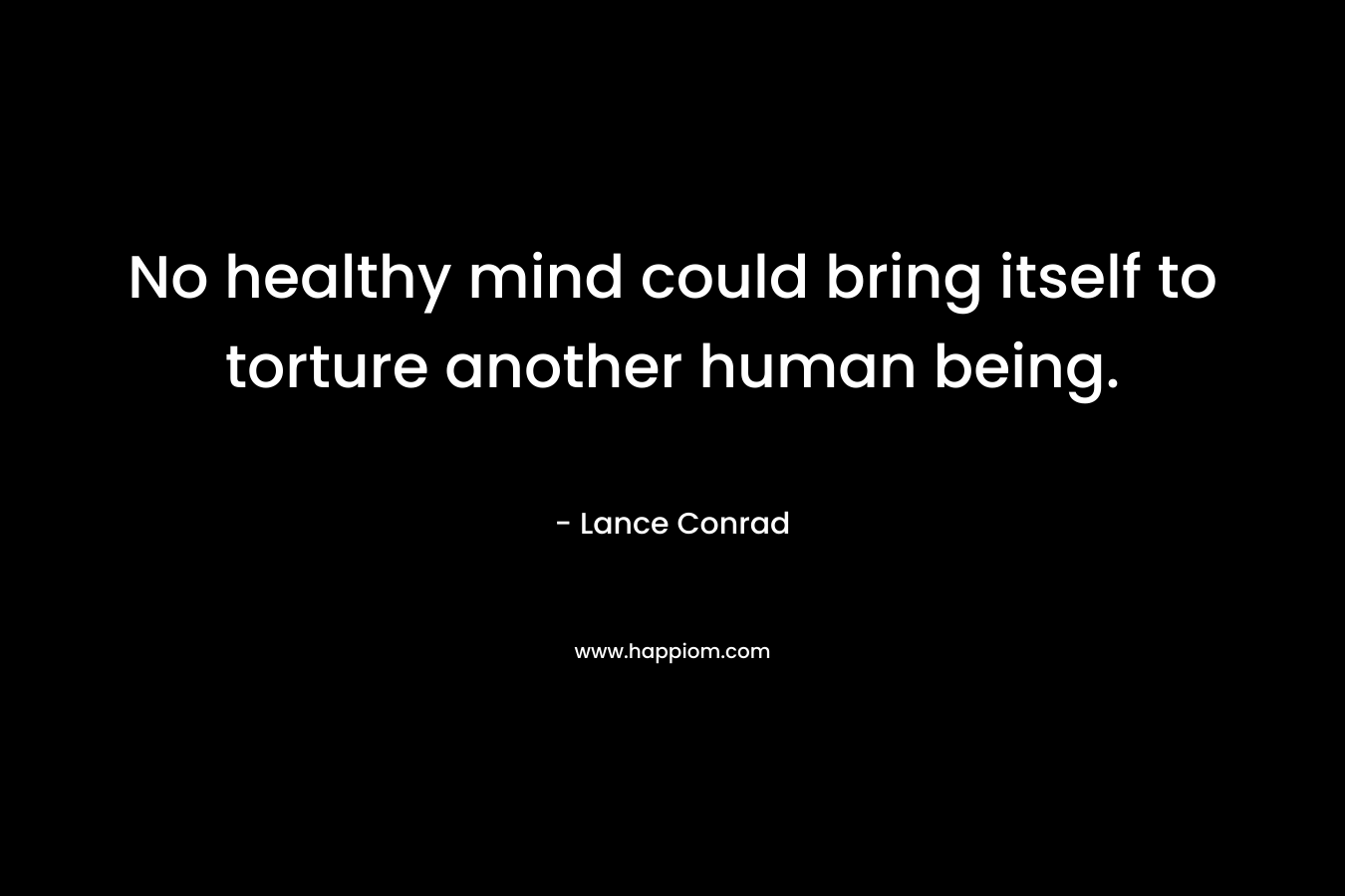 No healthy mind could bring itself to torture another human being. – Lance Conrad