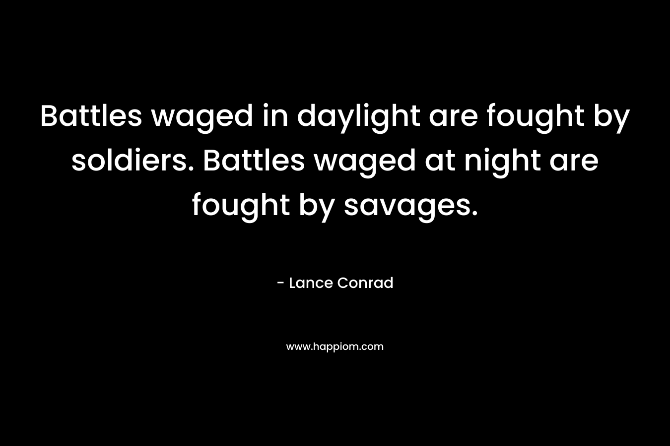 Battles waged in daylight are fought by soldiers. Battles waged at night are fought by savages. – Lance Conrad